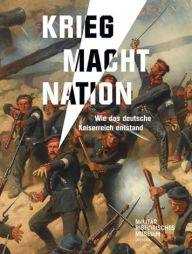 Krieg Macht Nation: Wie das deutsche Kaiserreich entstand Gerhard Bauer Editor