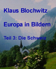 Europa in Bildern: Teil 3: Schweiz Klaus Blochwitz Author
