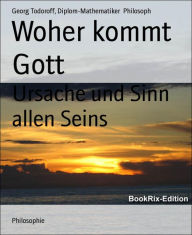 Woher kommt Gott: Ursache und Sinn allen Seins Georg Todoroff Author