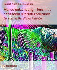 Mandelentzündung - Tonsillitis behandeln mit Naturheilkunde: Ein naturheilkundlicher Ratgeber - Robert Kopf, Heilpraktiker