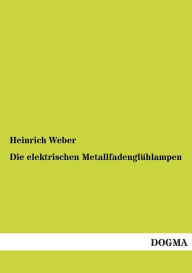 Die elektrischen MetallfadenglÃ¯Â¿Â½hlampen Heinrich Weber Author