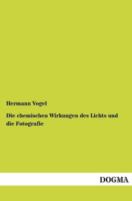 Die Chemischen Wirkungen Des Lichts Und Die Fotografie Hermann Vogel Author