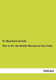 How to See the British Museum in Four Visits W. Blanchard Jerrold Author