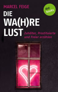 Die Wa(h)re Lust: Zuhälter, Prostituierte und Freier erzählen - Marcel Feige