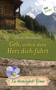 Geh, wohin dein Herz dich fÃ¼hrt: Ein HeimatglÃ¼ck-Roman - Band 8 Christa Moosleitner Author