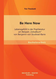 Be Here Now: Lebensgefï¿½hl in der Popliteratur am Beispiel Soloalbum von Benjamin von Stuckrad-Barre Tim Theobald Author