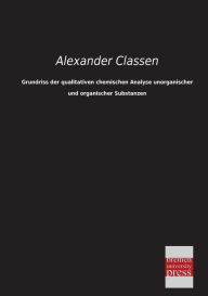 Grundriss Der Qualitativen Chemischen Analyse Unorganischer Und Organischer Substanzen Alexander Classen Author