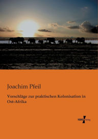 VorschlÃ¤ge zur praktischen Kolonisation in Ost-Afrika Joachim Pfeil Author