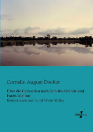 Über die Capverden nach dem Rio Grande und Futah-Djallon: Reiseskizzen aus Nord-West-Afrika Cornelio August Doelter Author