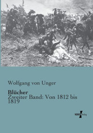 BlÃ¼cher: Zweiter Band: Von 1812 bis 1819 Wolfgang von Unger Author