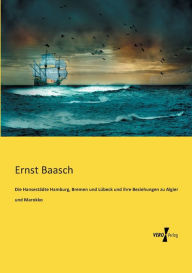 Die HansestÃ¤dte Hamburg, Bremen und LÃ¼beck und ihre Beziehungen zu Algier und Marokko Ernst Baasch Author
