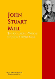 The Collected Works of John Stuart Mill: The Complete Works PergamonMedia John Stuart Mill Author