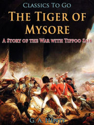 The Tiger of Mysore / A Story of the War with Tippoo Saib G. A. Henty Author