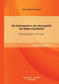 Die Kehrtwende in der Atompolitik der Regierung Merkel - ErklÃ¯Â¿Â½rungsansÃ¯Â¿Â½tze in der Presse Anna-Katharina Dhungel Author