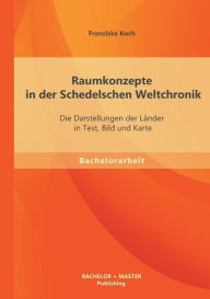 Raumkonzepte in der Schedelschen Weltchronik: Die Darstellungen der LÃ¯Â¿Â½nder in Text, Bild und Karte Franziska Koch Author