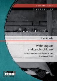 Wohnungslos und psychisch krank: Schnittstellenprobleme in der Sozialen Arbeit Lisa Aberle Author