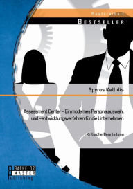 Assessment Center - Ein modernes Personalauswahl und -entwicklungsverfahren fÃ¯Â¿Â½r die Unternehmen: Kritische Beurteilung Spyros Kellidis Author