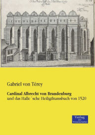 Cardinal Albrecht von Brandenburg: und das Halle'sche Heiligthumsbuch von 1520 Gabriel von Tïrey Author