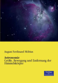 Astronomie: Größe, Bewegung und Entfernung der Himmelskörper August Ferdinand Möbius Author