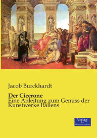 Der Cicerone: Eine Anleitung zum Genuss der Kunstwerke Italiens Jacob Burckhardt Author
