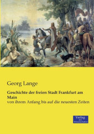 Geschichte der freien Stadt Frankfurt am Main: von ihrem Anfang bis auf die neuesten Zeiten Georg Lange Author