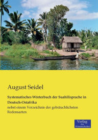 Systematisches WÃ¶rterbuch der Suahilisprache in Deutsch-Ostafrika: nebst einem Verzeichnis der gebrÃ¤uchlichsten Redensarten August Seidel Author