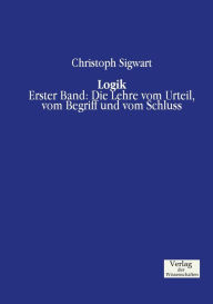 Logik: Erster Band: Die Lehre vom Urteil, vom Begriff und vom Schluss Christoph Sigwart Author