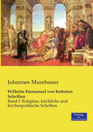 Wilhelm Emmanuel von Kettelers Schriften: Band I: Religiöse, kirchliche und kirchenpolitische Schriften Johannes Mumbauer Author
