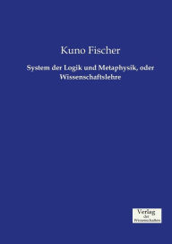 System der Logik und Metaphysik, oder Wissenschaftslehre Kuno Fischer Author