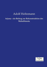 Arjuna - ein Beitrag zur Rekonstruktion des Mahabharata Adolf Holtzmann Author
