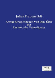 Arthur Schopenhauer: Von ihm. Ã?ber ihn:Ein Wort der Verteidigung Julius FrauenstÃ¤dt Author
