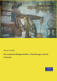 Die modernen RÃ¶ntgenstrahlen - Einrichtungen und ihr Gebrauch Bruno Donath Author