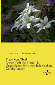 Flora von Tirol: Erster Teil: die I. und II. Unterklasse der dicotyledonischen GefÃ¤Ã?pflanzen Franz von Hausmann Author