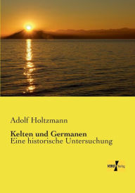 Kelten und Germanen: Eine historische Untersuchung Adolf Holtzmann Author