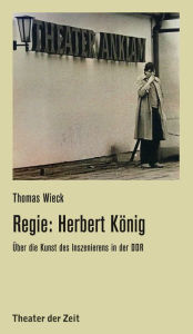 Regie: Herbert KÃ¶nig: Ã?ber die Kunst des Inszenierens in der DDR Thomas Wieck Author