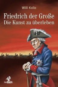 Friedrich der Große: Die Kunst zu überleben Willi Kollo Author