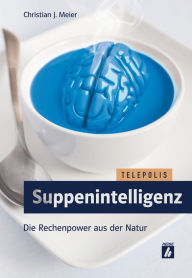 Suppenintelligenz (TELEPOLIS): Die Rechenpower aus der Natur Christian J. Meier Author