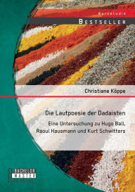 Die Lautpoesie der Dadaisten: Eine Untersuchung zu Hugo Ball, Raoul Hausmann und Kurt Schwitters Christiane KÃ¯ppe Author