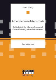 Arbeitnehmerdatenschutz: Zulässigkeit der Überwachung und Datenerhebung von Arbeitnehmern Sven König Author