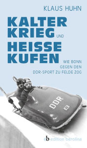 Kalter Krieg und heiÃ?e Kufen: Wie Bonn gegen den DDR-Sport zu Felde zog Klaus Huhn Author