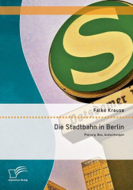 Die Stadtbahn in Berlin: Planung, Bau, Auswirkungen Falko Krause Author