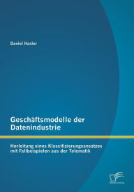 GeschÃ¤ftsmodelle der Datenindustrie: Herleitung eines Klassifizierungsansatzes mit Fallbeispielen aus der Telematik Daniel Hasler Author