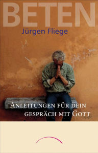 Beten: Anleitungen fÃ¼r dein GesprÃ¤ch mit Gott JÃ¼rgen Fliege Author