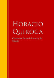 Cuentos de Amor de Locura y de Muerte: Biblioteca de Grandes Escritores - Horacio Quiroga