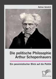 Die politische Philosophie Arthur Schopenhauers. Ein pessimistischer Blick auf die Politik Adrian Gmelch Author