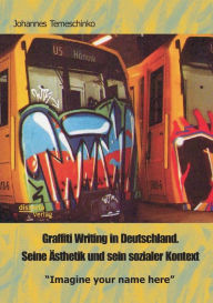 Graffiti Writing in Deutschland. Seine ï¿½sthetik und sein sozialer Kontext: Imagine your name here Johannes Temeschinko Author