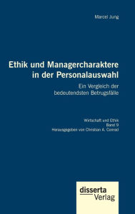 Ethik und Managercharaktere in der Personalauswahl. Ein Vergleich der bedeutendsten BetrugsfÃ¤lle: Reihe Wirtschaft und Ethik, Band 9 Marcel Jung Auth