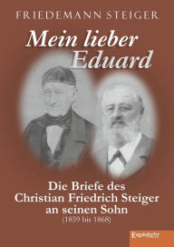Mein lieber Eduard: Die Briefe des Christian Friedrich Steiger an seinen Sohn (1859 bis 1868) Friedemann Steiger Author
