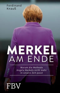 Merkel am Ende: Warum die Methode Angela Merkels nicht mehr in unsere Zeit passt Ferdinand KnauÃ? Author