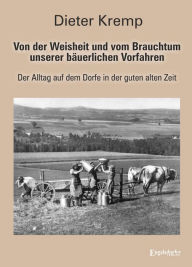 Von der Weisheit und vom Brauchtum unserer bÃ¤uerlichen Vorfahren: Der Alltag auf dem Dorfe in der guten alten Zeit Dieter Kremp Author